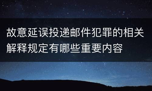 故意延误投递邮件犯罪的相关解释规定有哪些重要内容