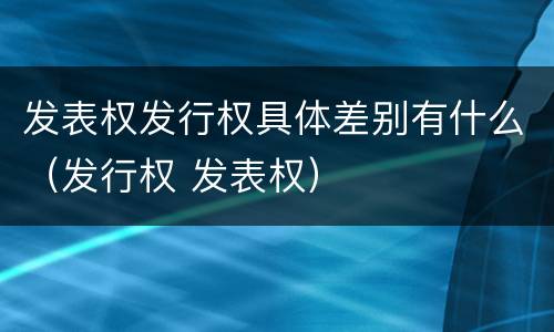 发表权发行权具体差别有什么（发行权 发表权）