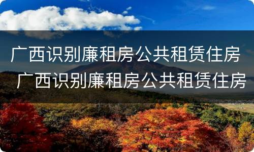 广西识别廉租房公共租赁住房 广西识别廉租房公共租赁住房的网站