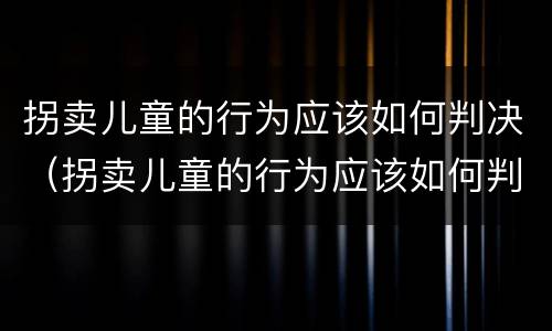 拐卖儿童的行为应该如何判决（拐卖儿童的行为应该如何判决处罚）