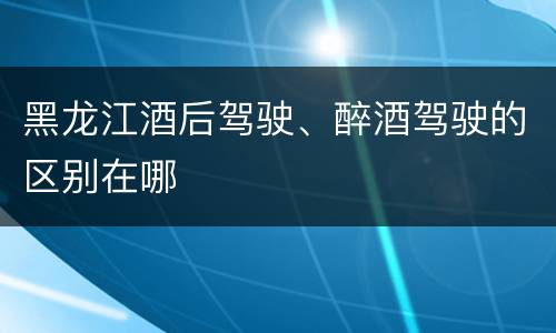 黑龙江酒后驾驶、醉酒驾驶的区别在哪