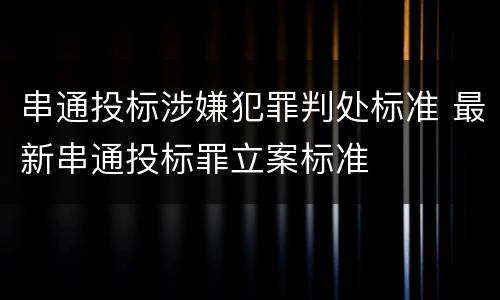 串通投标涉嫌犯罪判处标准 最新串通投标罪立案标准