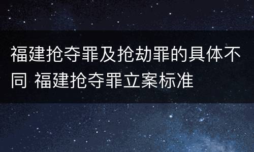 福建抢夺罪及抢劫罪的具体不同 福建抢夺罪立案标准