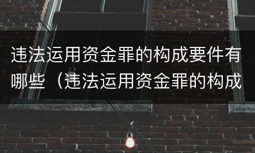 违法运用资金罪的构成要件有哪些（违法运用资金罪的构成要件有哪些）