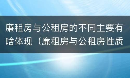 廉租房与公租房的不同主要有啥体现（廉租房与公租房性质是一样的吗）