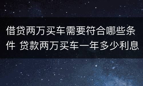 借贷两万买车需要符合哪些条件 贷款两万买车一年多少利息,月供多少?