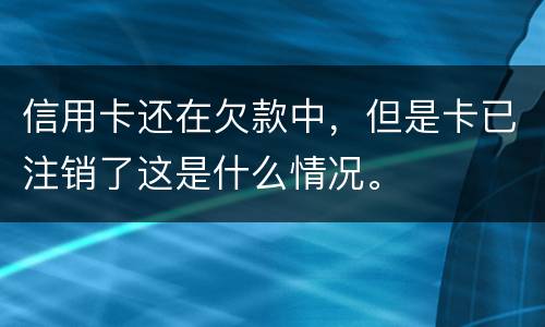 信用卡还在欠款中，但是卡已注销了这是什么情况。