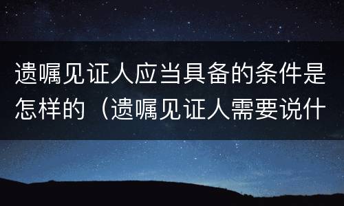 遗嘱见证人应当具备的条件是怎样的（遗嘱见证人需要说什么）