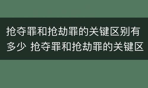 抢夺罪和抢劫罪的关键区别有多少 抢夺罪和抢劫罪的关键区别有多少个