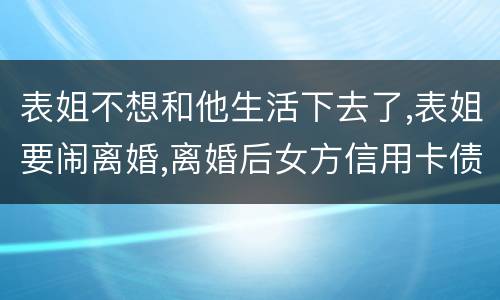 表姐不想和他生活下去了,表姐要闹离婚,离婚后女方信用卡债务男方承担吗