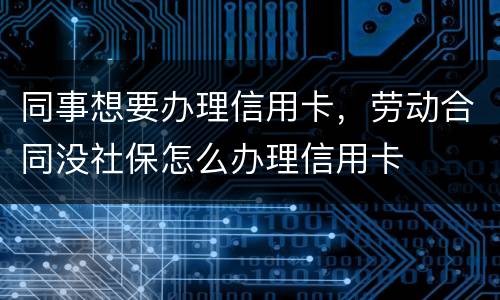 同事想要办理信用卡，劳动合同没社保怎么办理信用卡