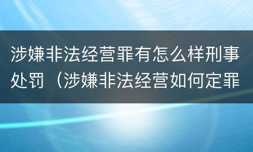 涉嫌非法经营罪有怎么样刑事处罚（涉嫌非法经营如何定罪）