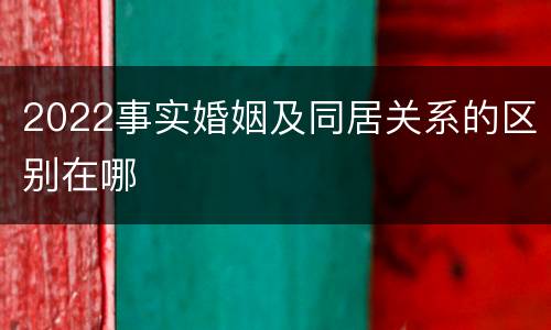 2022事实婚姻及同居关系的区别在哪