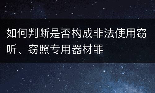 如何判断是否构成非法使用窃听、窃照专用器材罪