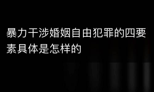 暴力干涉婚姻自由犯罪的四要素具体是怎样的