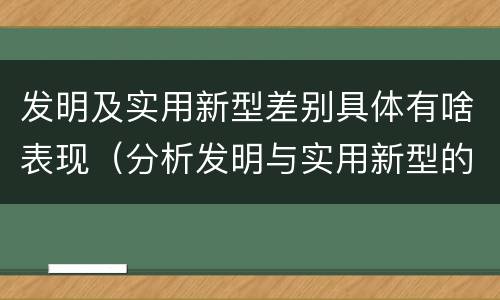 发明及实用新型差别具体有啥表现（分析发明与实用新型的区别）