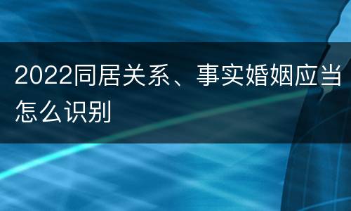 2022同居关系、事实婚姻应当怎么识别