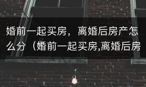 婚前一起买房，离婚后房产怎么分（婚前一起买房,离婚后房产怎么分割）