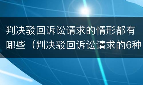 判决驳回诉讼请求的情形都有哪些（判决驳回诉讼请求的6种情形）