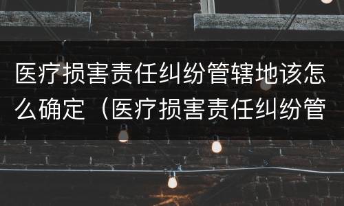 医疗损害责任纠纷管辖地该怎么确定（医疗损害责任纠纷管辖地该怎么确定呢）