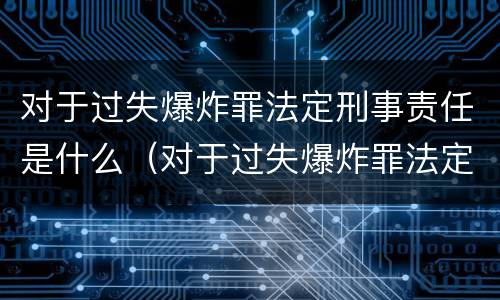 对于过失爆炸罪法定刑事责任是什么（对于过失爆炸罪法定刑事责任是什么）