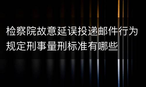 检察院故意延误投递邮件行为规定刑事量刑标准有哪些