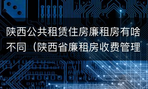 陕西公共租赁住房廉租房有啥不同（陕西省廉租房收费管理办法）