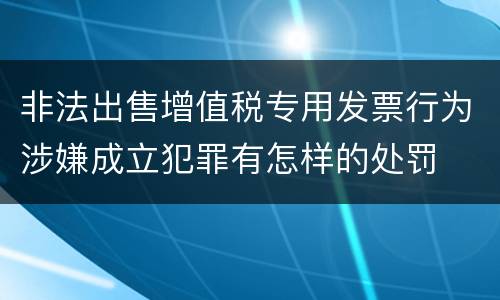 非法出售增值税专用发票行为涉嫌成立犯罪有怎样的处罚