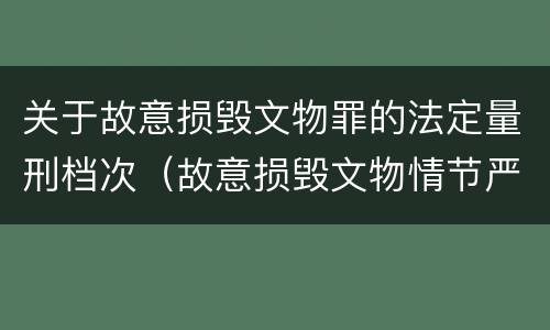 关于故意损毁文物罪的法定量刑档次（故意损毁文物情节严重的最高将面临）