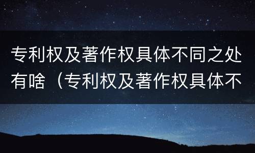 专利权及著作权具体不同之处有啥（专利权及著作权具体不同之处有啥意义）