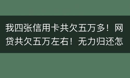 我四张信用卡共欠五万多！网贷共欠五万左右！无力归还怎么办