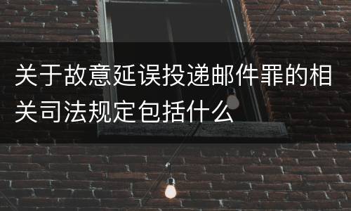 关于故意延误投递邮件罪的相关司法规定包括什么