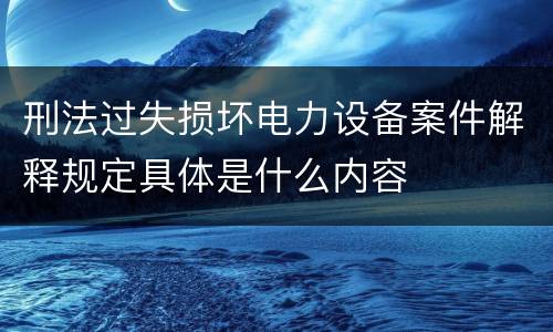 刑法过失损坏电力设备案件解释规定具体是什么内容