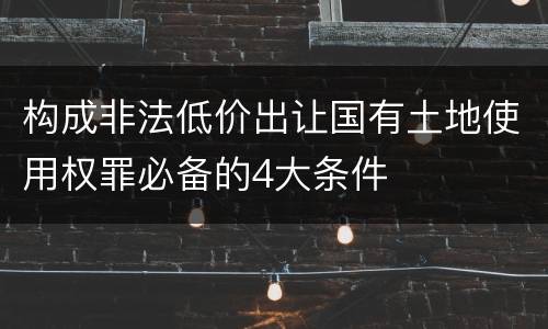 构成非法低价出让国有土地使用权罪必备的4大条件