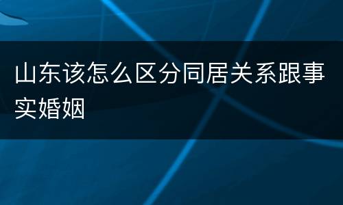 山东该怎么区分同居关系跟事实婚姻