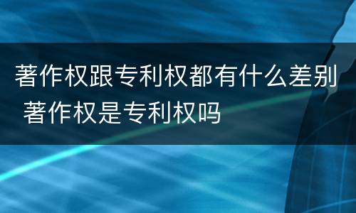 著作权跟专利权都有什么差别 著作权是专利权吗