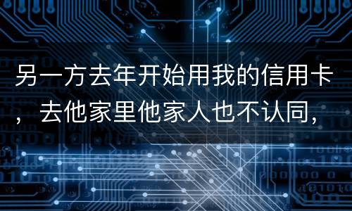 另一方去年开始用我的信用卡，去他家里他家人也不认同，请问我该怎样诉讼他