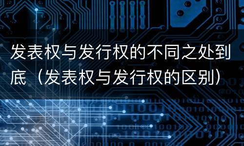 发表权与发行权的不同之处到底（发表权与发行权的区别）