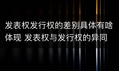 发表权发行权的差别具体有啥体现 发表权与发行权的异同