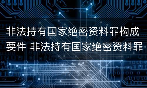 非法持有国家绝密资料罪构成要件 非法持有国家绝密资料罪构成要件有哪些