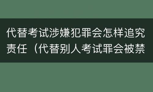 代替考试涉嫌犯罪会怎样追究责任（代替别人考试罪会被禁考么）