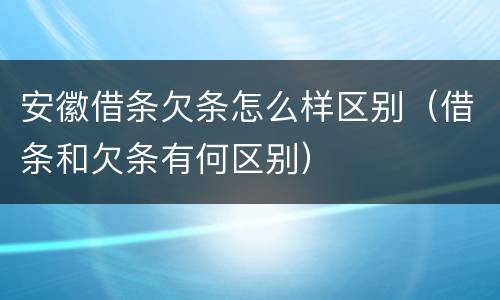 安徽借条欠条怎么样区别（借条和欠条有何区别）