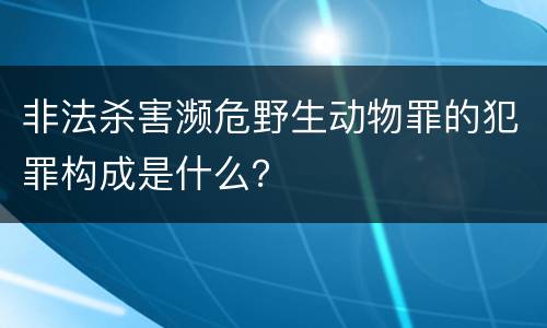 非法杀害濒危野生动物罪的犯罪构成是什么？