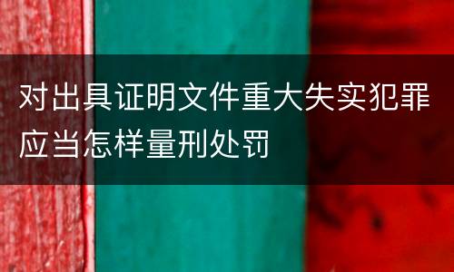 对出具证明文件重大失实犯罪应当怎样量刑处罚