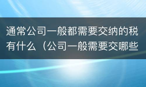 通常公司一般都需要交纳的税有什么（公司一般需要交哪些税）