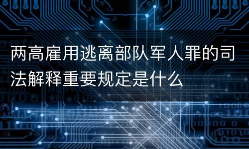 两高雇用逃离部队军人罪的司法解释重要规定是什么