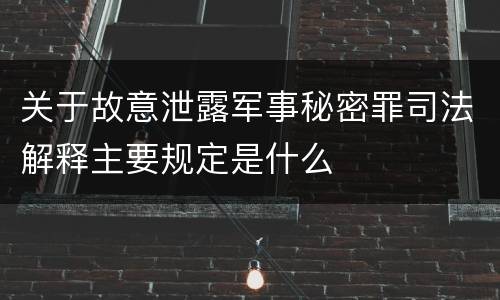 关于故意泄露军事秘密罪司法解释主要规定是什么