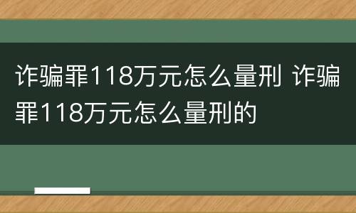 诈骗罪118万元怎么量刑 诈骗罪118万元怎么量刑的