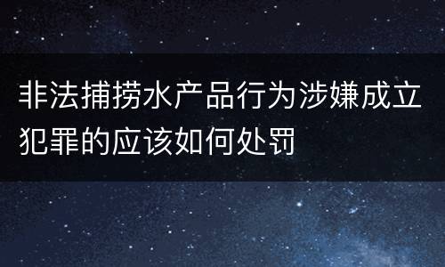 非法捕捞水产品行为涉嫌成立犯罪的应该如何处罚