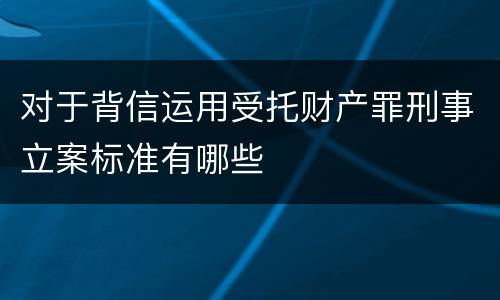 对于背信运用受托财产罪刑事立案标准有哪些